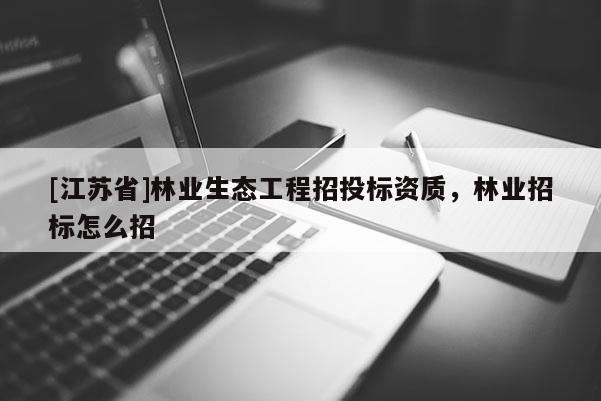 [江蘇省]林業(yè)生態(tài)工程招投標(biāo)資質(zhì)，林業(yè)招標(biāo)怎么招