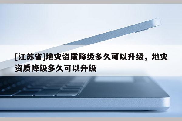 [江蘇省]地災資質降級多久可以升級，地災資質降級多久可以升級
