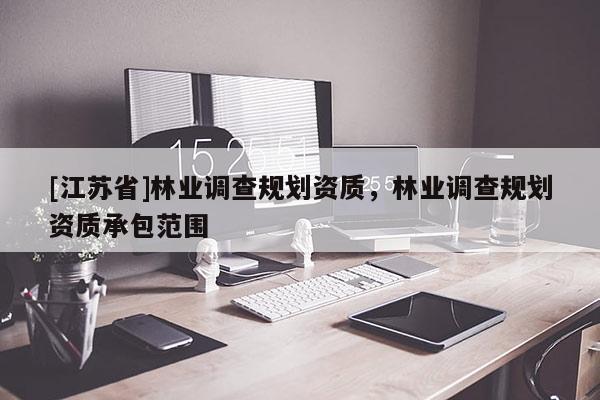 [江蘇省]林業調查規劃資質，林業調查規劃資質承包范圍