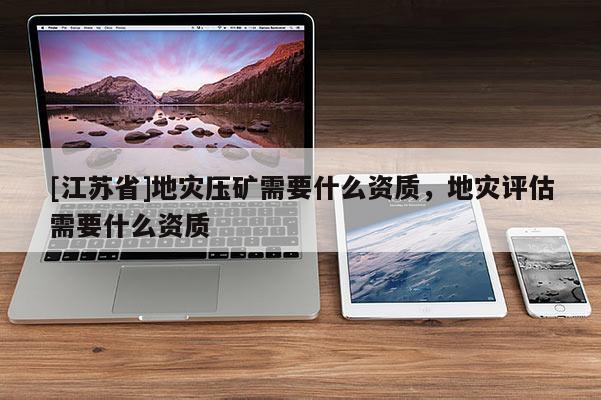 [江蘇省]地災(zāi)壓礦需要什么資質(zhì)，地災(zāi)評(píng)估需要什么資質(zhì)