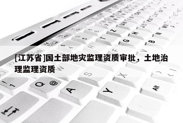 [江蘇省]國土部地災監理資質審批，土地治理監理資質