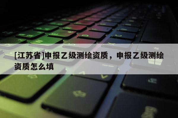 [江蘇省]申報乙級測繪資質，申報乙級測繪資質怎么填