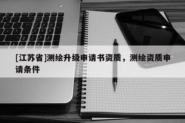 [江蘇省]測繪升級申請書資質，測繪資質申請條件