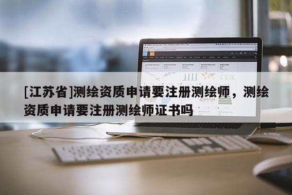 [江蘇省]測繪資質申請要注冊測繪師，測繪資質申請要注冊測繪師證書嗎