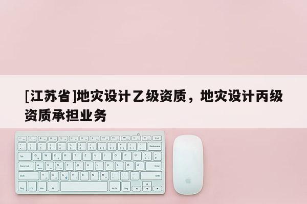 [江蘇省]地災設計乙級資質，地災設計丙級資質承擔業務