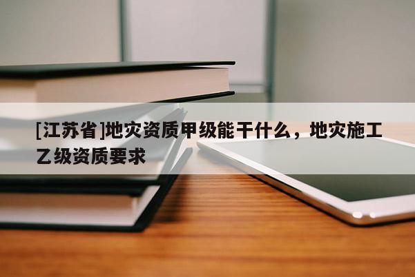 [江蘇省]地災資質甲級能干什么，地災施工乙級資質要求
