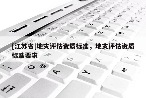 [江蘇省]地災評估資質標準，地災評估資質標準要求