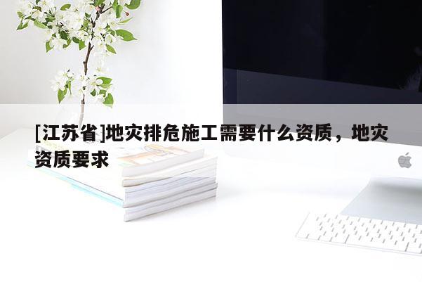 [江蘇省]地災排危施工需要什么資質，地災資質要求