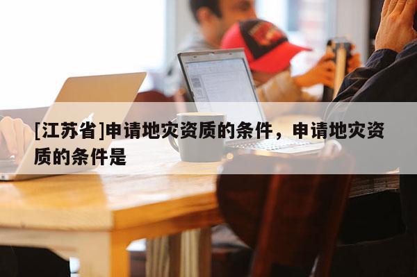 [江蘇省]申請地災資質的條件，申請地災資質的條件是