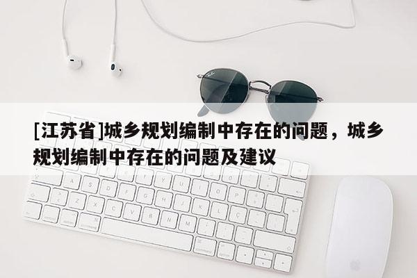 [江蘇省]城鄉規劃編制中存在的問題，城鄉規劃編制中存在的問題及建議