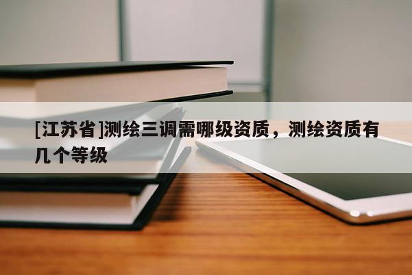 [江蘇省]測繪三調(diào)需哪級資質(zhì)，測繪資質(zhì)有幾個(gè)等級