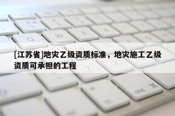 [江蘇省]地災乙級資質標準，地災施工乙級資質可承擔的工程