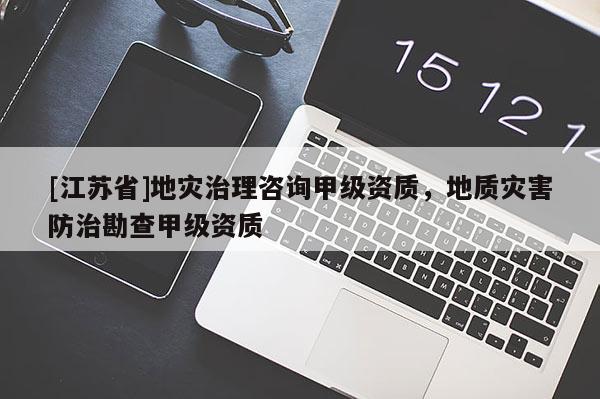[江蘇省]地災治理咨詢甲級資質，地質災害防治勘查甲級資質