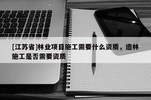 [江蘇省]林業(yè)項(xiàng)目施工需要什么資質(zhì)，造林施工是否需要資質(zhì)