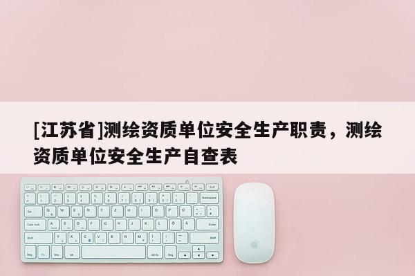[江蘇省]測(cè)繪資質(zhì)單位安全生產(chǎn)職責(zé)，測(cè)繪資質(zhì)單位安全生產(chǎn)自查表