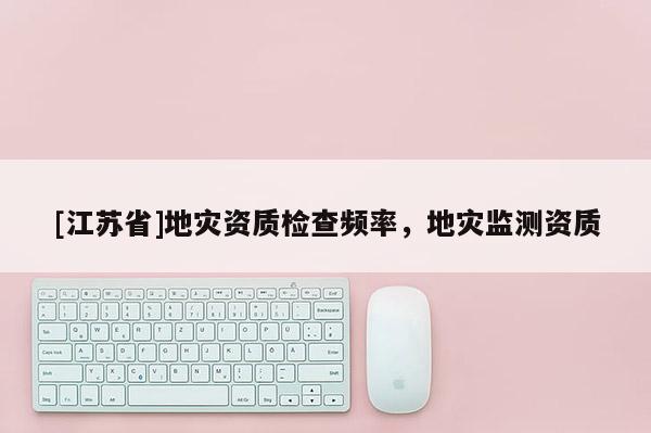 [江蘇省]地災資質檢查頻率，地災監測資質