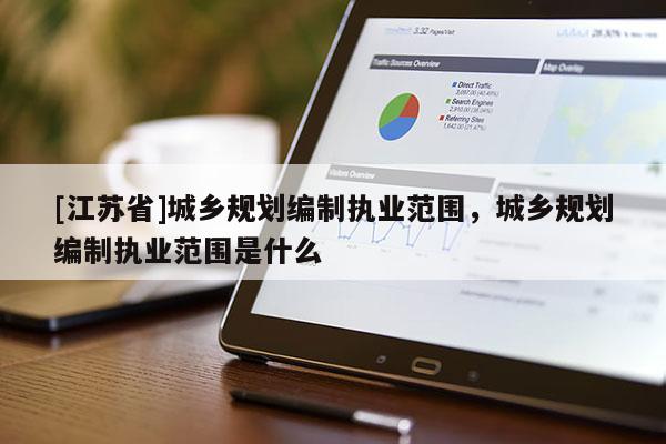 [江蘇省]城鄉(xiāng)規(guī)劃編制執(zhí)業(yè)范圍，城鄉(xiāng)規(guī)劃編制執(zhí)業(yè)范圍是什么