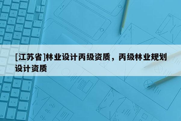 [江蘇省]林業設計丙級資質，丙級林業規劃設計資質