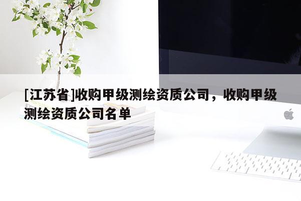[江蘇省]收購甲級(jí)測繪資質(zhì)公司，收購甲級(jí)測繪資質(zhì)公司名單