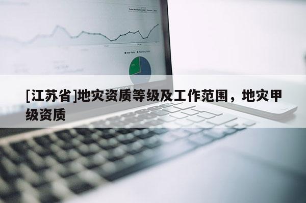 [江蘇省]地災(zāi)資質(zhì)等級(jí)及工作范圍，地災(zāi)甲級(jí)資質(zhì)