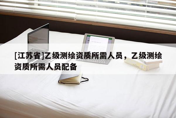[江蘇省]乙級測繪資質所需人員，乙級測繪資質所需人員配備
