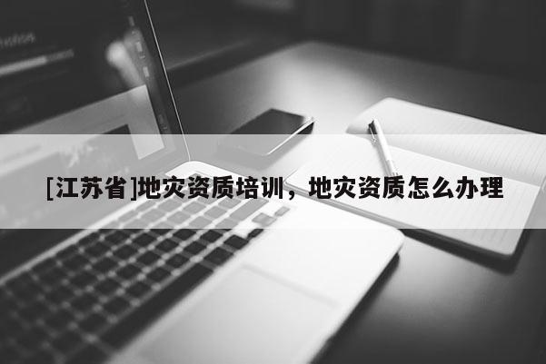 [江蘇省]地災資質培訓，地災資質怎么辦理