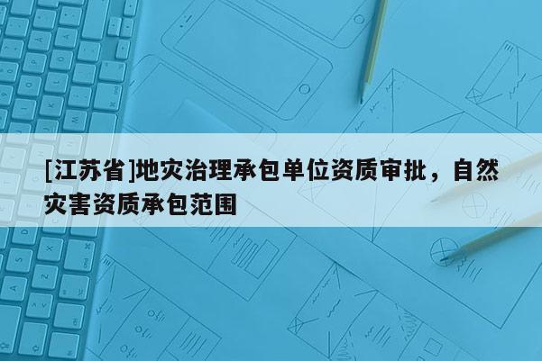 [江蘇省]地災治理承包單位資質審批，自然災害資質承包范圍