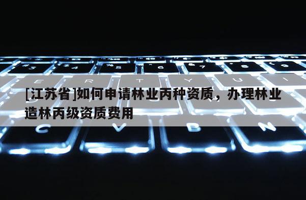 [江蘇省]如何申請(qǐng)林業(yè)丙種資質(zhì)，辦理林業(yè)造林丙級(jí)資質(zhì)費(fèi)用