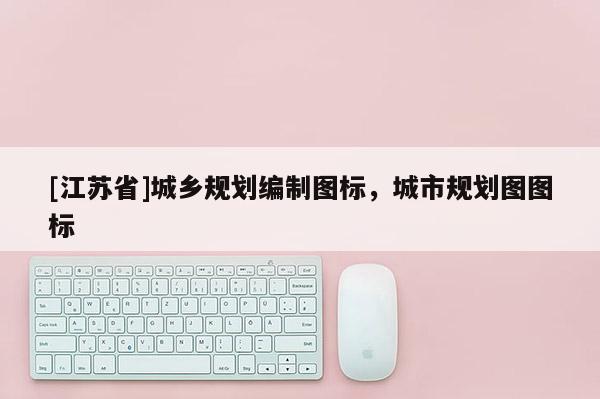 [江蘇省]城鄉(xiāng)規(guī)劃編制圖標(biāo)，城市規(guī)劃圖圖標(biāo)