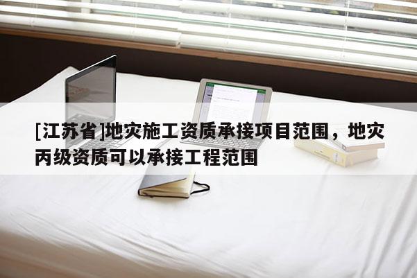 [江蘇省]地災(zāi)施工資質(zhì)承接項(xiàng)目范圍，地災(zāi)丙級(jí)資質(zhì)可以承接工程范圍