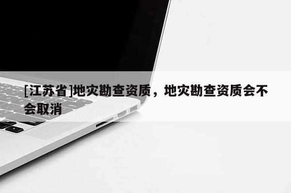 [江蘇省]地災勘查資質，地災勘查資質會不會取消