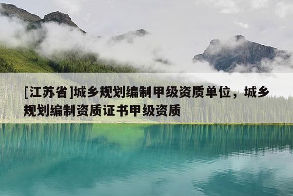 [江蘇省]城鄉規劃編制甲級資質單位，城鄉規劃編制資質證書甲級資質