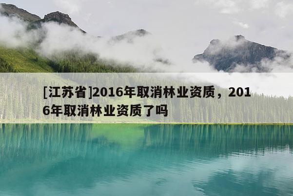 [江蘇省]2016年取消林業資質，2016年取消林業資質了嗎