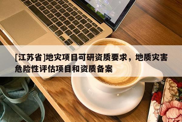 [江蘇省]地災項目可研資質要求，地質災害危險性評估項目和資質備案