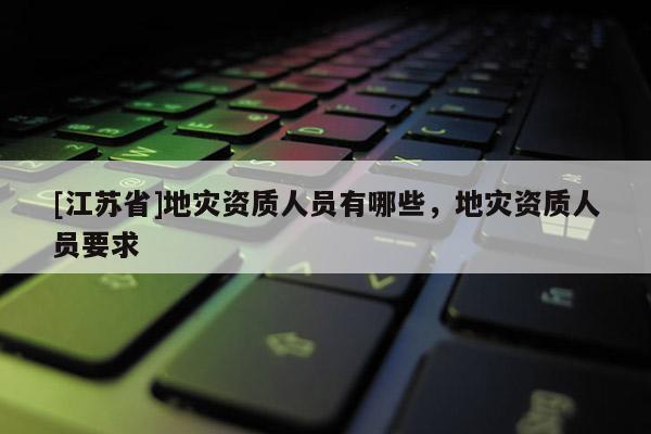 [江蘇省]地災(zāi)資質(zhì)人員有哪些，地災(zāi)資質(zhì)人員要求