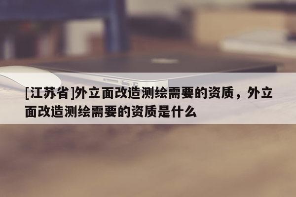 [江蘇省]外立面改造測繪需要的資質，外立面改造測繪需要的資質是什么