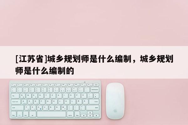 [江蘇省]城鄉(xiāng)規(guī)劃師是什么編制，城鄉(xiāng)規(guī)劃師是什么編制的