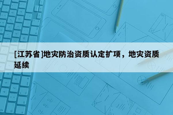[江蘇省]地災(zāi)防治資質(zhì)認(rèn)定擴(kuò)項(xiàng)，地災(zāi)資質(zhì)延續(xù)