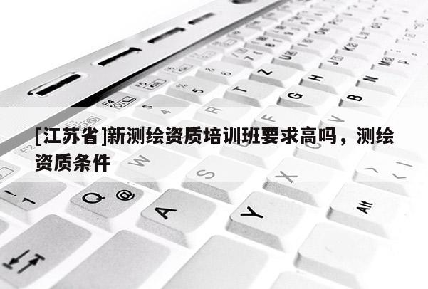 [江蘇省]新測繪資質培訓班要求高嗎，測繪資質條件