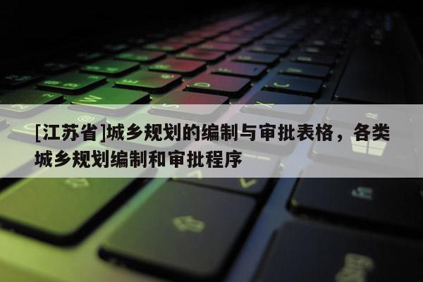 [江蘇省]城鄉(xiāng)規(guī)劃的編制與審批表格，各類城鄉(xiāng)規(guī)劃編制和審批程序