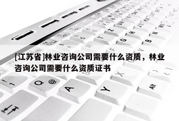 [江蘇省]林業咨詢公司需要什么資質，林業咨詢公司需要什么資質證書