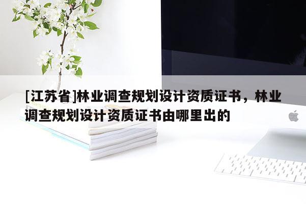 [江蘇省]林業(yè)調(diào)查規(guī)劃設(shè)計資質(zhì)證書，林業(yè)調(diào)查規(guī)劃設(shè)計資質(zhì)證書由哪里出的