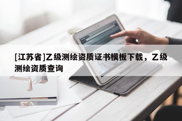 [江蘇省]乙級(jí)測(cè)繪資質(zhì)證書模板下載，乙級(jí)測(cè)繪資質(zhì)查詢