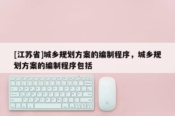 [江蘇省]城鄉(xiāng)規(guī)劃方案的編制程序，城鄉(xiāng)規(guī)劃方案的編制程序包括