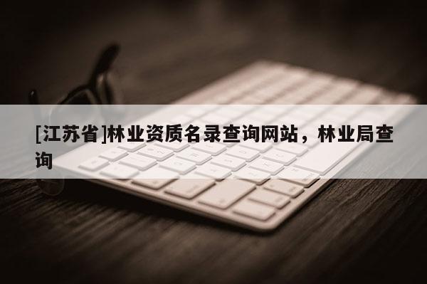 [江蘇省]林業資質名錄查詢網站，林業局查詢