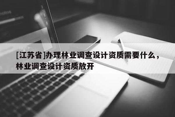 [江蘇省]辦理林業調查設計資質需要什么，林業調查設計資質放開
