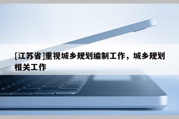 [江蘇省]重視城鄉(xiāng)規(guī)劃編制工作，城鄉(xiāng)規(guī)劃相關工作