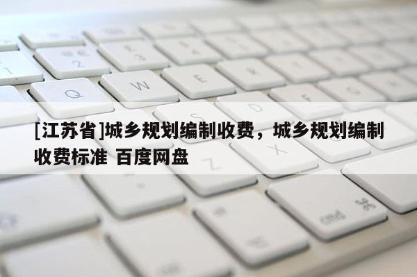 [江蘇省]城鄉規劃編制收費，城鄉規劃編制收費標準 百度網盤