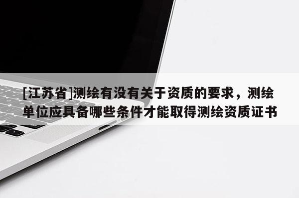 [江蘇省]測繪有沒有關于資質的要求，測繪單位應具備哪些條件才能取得測繪資質證書