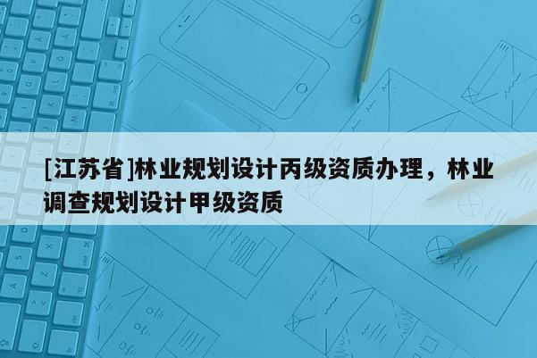 [江蘇省]林業規劃設計丙級資質辦理，林業調查規劃設計甲級資質